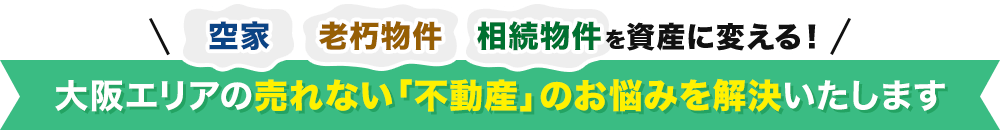 空き家・老朽物件・相続物件を資産に変える！大阪エリアの売れない「不動産」のお悩みを解決致します。